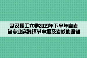 武汉理工大学2019年下半年自考各专业实践环节申报及考核的通知