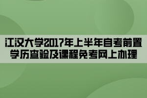 江汉大学2017年上半年自考前置学历查验及课程免考网上办理