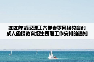 2020年武汉理工大学春季网络教育和成人函授教育招生录取工作安排的通知