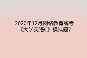 2020年12月网络教育统考《大学英语C》模拟题7 2020年12月网络教育统考《大学英语C》模拟题7