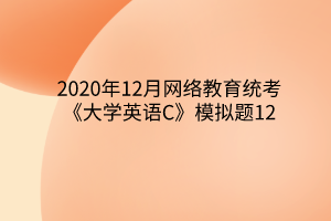 2020年12月网络教育统考《大学英语C》模拟题12 2020年12月网络教育统考《大学英语C》模拟题12