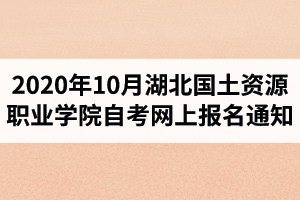 2020年10月湖北国土资源职业学院自考网上报名通知