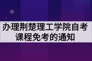 办理荆楚理工学院自考课程免考的通知 办理荆楚理工学院自考课程免考的通知