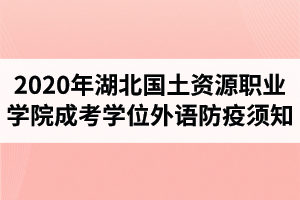 2020年湖北国土资源职业学院成人高考学士学位外语考试防疫须知