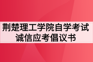 荆楚理工学院自学考试诚信应考倡议书 荆楚理工学院自学考试诚信应考倡议书