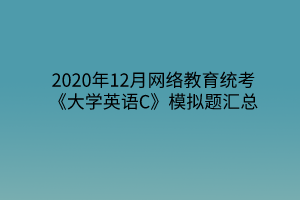 2020年12月网络教育统考《大学英语C》模拟题汇总 2020年12月网络教育统考《大学英语C》模拟题汇总