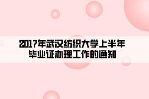 2017年武汉纺织大学上半年毕业证办理工作的通知