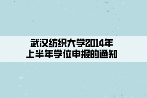武汉纺织大学2014年上半年学位申报的通知
