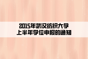 2015年武汉纺织大学上半年学位申报的通知 2015年武汉纺织大学上半年学位申报的通知
