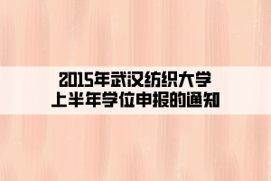 2015年武汉纺织大学上半年学位申报的通知