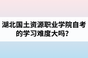 湖北国土资源职业学院自考的学习难度大吗？是否适合在职人士报考？