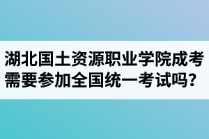 湖北国土资源职业学院成人高考需要参加全国统一考试吗？