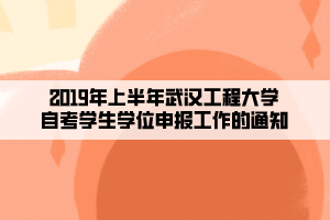 2019年上半年武汉工程大学自考学生学位申报工作的通知