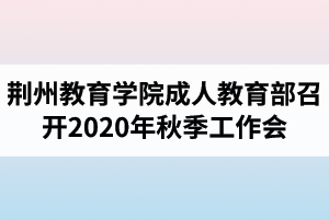 荆州教育学院成人教育部召开2020年秋季工作会 荆州教育学院成人教育部召开2020年秋季工作会