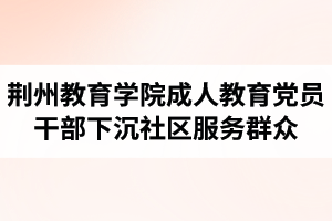 荆州教育学院成人教育党员干部常态化下沉社区服务群众