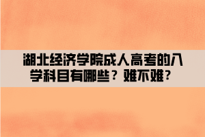 湖北经济学院成人高考的入学科目有哪些?难不难? 湖北经济学院成人高考的入学科目有哪些?难不难?