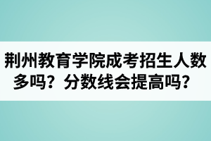 荆州教育学院成人高考招生人数多吗?录取分数线会提高吗? 荆州教育学院成人高考招生人数多吗?录取分数线会提高吗?
