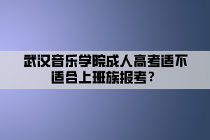 武汉音乐学院成人高考适不适合上班族报考？