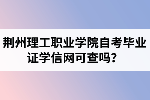 荆州理工职业学院自考毕业证学信网可查吗？