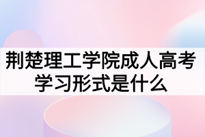 荆楚理工学院成人高考学习形式是什么? 荆楚理工学院成人高考学习形式是什么?