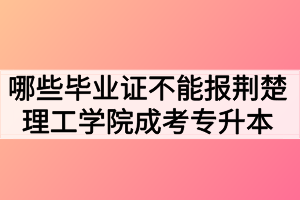 哪些毕业证不能报荆楚理工学院成考专升本? 哪些毕业证不能报荆楚理工学院成考专升本?