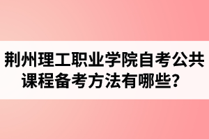 荆州理工职业学院自考公共课程备考方法有哪些? 荆州理工职业学院自考公共课程备考方法有哪些?