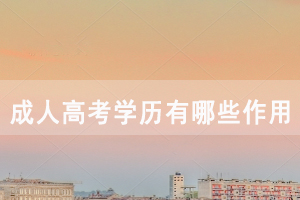 湖北开放职业学院成人高考学历有哪些作用