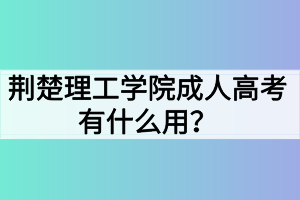 荆楚理工学院成人高考有什么用？