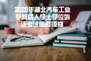 2020年湖北汽车工业学院成人学士学位外语考试防疫须知 2020年湖北汽车工业学院成人学士学位外语考试防疫须知