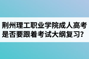 荆州理工职业学院成人高考是否要跟着考试大纲复习？  