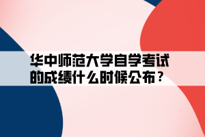 华中师范大学自学考试的成绩什么时候公布？
