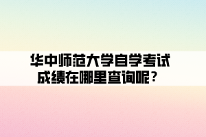 华中师范大学自学考试成绩在哪里查询呢？