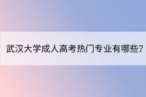 武汉大学成人高考热门专业有哪些? 武汉大学成人高考热门专业有哪些?