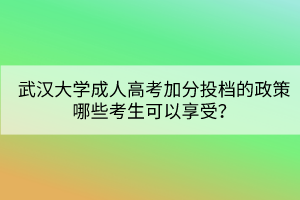 武汉大学成人高考加分投档的政策哪些考生可以享受? 武汉大学成人高考加分投档的政策哪些考生可以享受?
