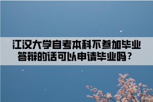 江汉大学自考本科不参加毕业答辩的话可以申请毕业吗? 江汉大学自考本科不参加毕业答辩的话可以申请毕业吗?
