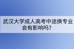 武汉大学成人高考中途换专业会有影响吗？