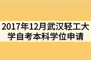 2017年12月武汉轻工大学自考本科学位申请通知