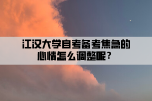 江汉大学自考备考焦急的心情怎么调整呢？