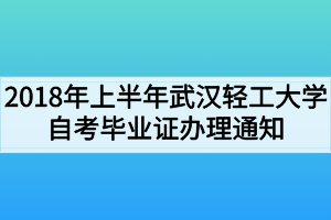 2018年上半年武汉轻工大学自考毕业证办理通知