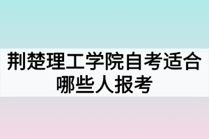 荆楚理工学院自考适合哪些人报考