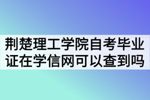 荆楚理工学院自考毕业证在学信网可以查到吗？