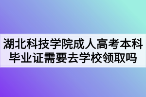 湖北科技学院成人高考本科毕业证需要去学校领取吗
