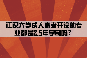 江汉大学成人高考开设的专业都是2.5年学制吗？