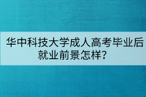 华中科技大学成人高考毕业后就业前景怎样? 华中科技大学成人高考毕业后就业前景怎样?