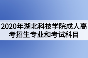 2020年湖北科技学院成人高考招生专业和考试科目有哪些? 2020年湖北科技学院成人高考招生专业和考试科目有哪些?