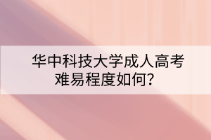 华中科技大学成人高考难易程度如何? 华中科技大学成人高考难易程度如何?