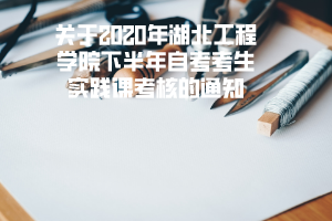 关于2020年湖北工程学院下半年自考考生实践课考核的通知