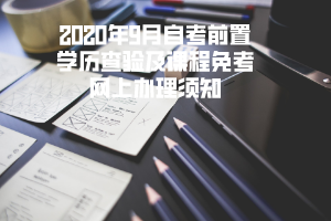 2020年9月三峡大学自考前置学历查验及课程免考网上办理须知 2020年9月三峡大学自考前置学历查验及课程免考网上办理须知