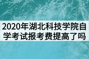 2020年湖北科技学院自学考试报考费提高了吗？
