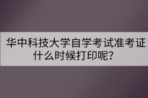 华中科技大学自学考试准考证什么时候打印呢？